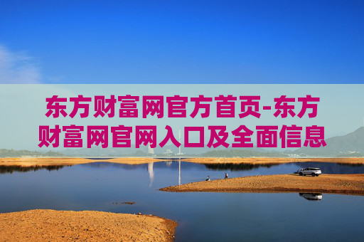 东方财富网官方首页-东方财富网官网入口及全面信息平台