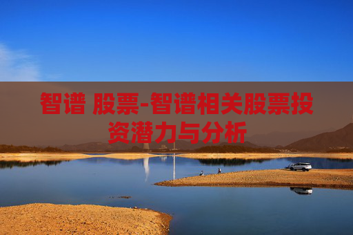 智谱 股票-智谱相关股票投资潜力与分析
