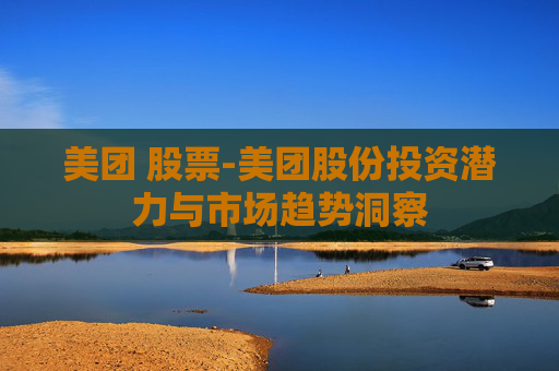 美团 股票-美团股份投资潜力与市场趋势洞察
