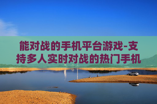 能对战的手机平台游戏-支持多人实时对战的热门手机平台游戏