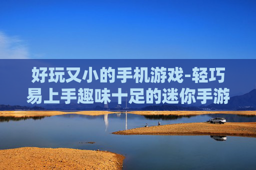 好玩又小的手机游戏-轻巧易上手趣味十足的迷你手游