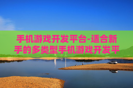 手机游戏开发平台-适合新手的多类型手机游戏开发平台选择