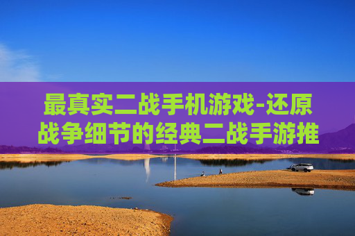 最真实二战手机游戏-还原战争细节的经典二战手游推荐