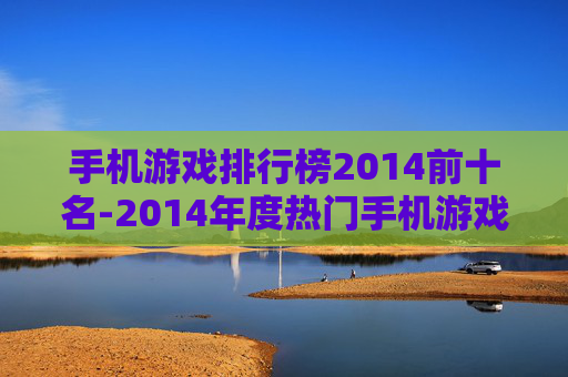 手机游戏排行榜2014前十名-2014年度热门手机游戏前十排名情况