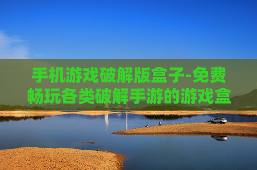 手机游戏破解版盒子-免费畅玩各类破解手游的游戏盒子
