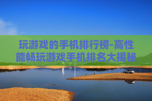 玩游戏的手机排行榜-高性能畅玩游戏手机排名大揭秘