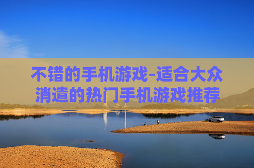 不错的手机游戏-适合大众消遣的热门手机游戏推荐