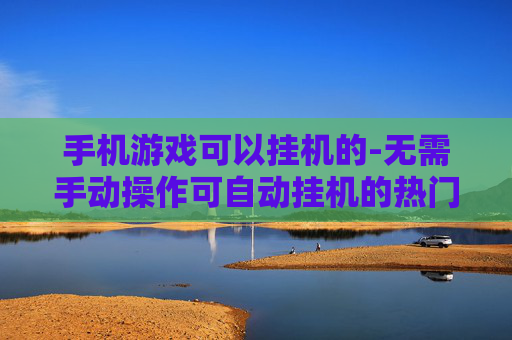 手机游戏可以挂机的-无需手动操作可自动挂机的热门手游