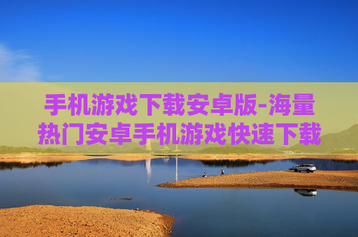 手机游戏下载安卓版-海量热门安卓手机游戏快速下载途径
