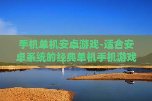 手机单机安卓游戏-适合安卓系统的经典单机手机游戏