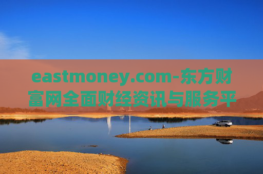 eastmoney.com-东方财富网全面财经资讯与服务平台
