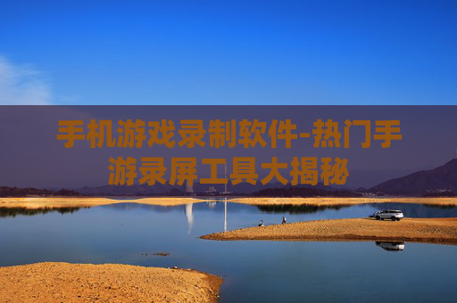 手机游戏录制软件-热门手游录屏工具大揭秘