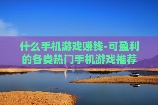什么手机游戏赚钱-可盈利的各类热门手机游戏推荐