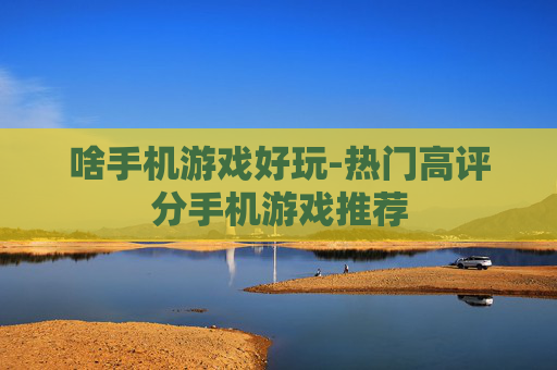 啥手机游戏好玩-热门高评分手机游戏推荐