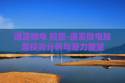 通富微电 股票-通富微电股票投资分析与潜力展望 通富微电 股票-通富微电股票投资分析与潜力展望