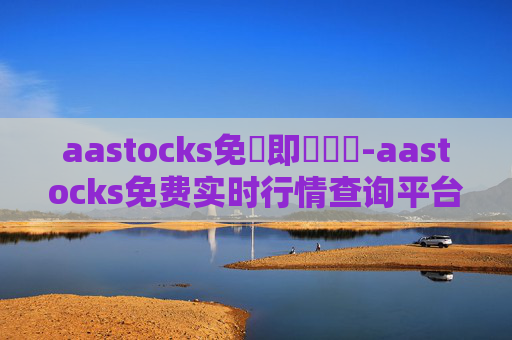 aastocks免費即時報價-aastocks免费实时行情查询平台优势