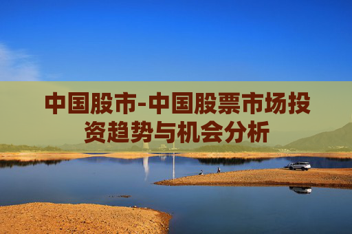 中国股市-中国股票市场投资趋势与机会分析