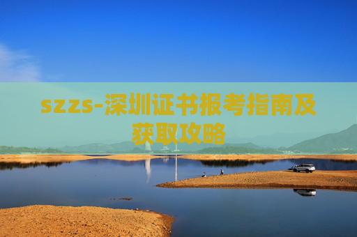 szzs-深圳证书报考指南及获取攻略