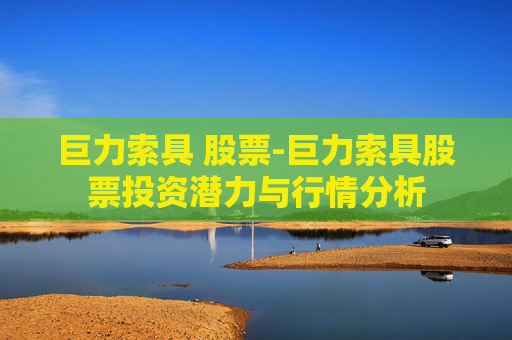 巨力索具 股票-巨力索具股票投资潜力与行情分析