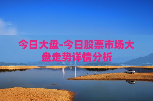 今日大盘-今日股票市场大盘走势详情分析