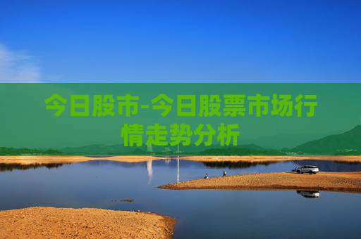 今日股市-今日股票市场行情走势分析