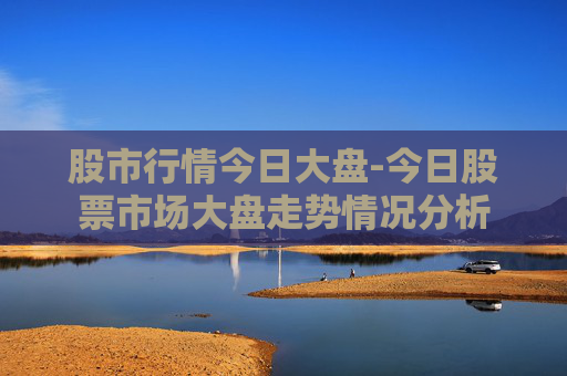 股市行情今日大盘-今日股票市场大盘走势情况分析