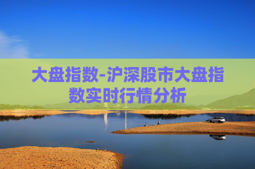 大盘指数-沪深股市大盘指数实时行情分析