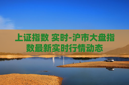 上证指数 实时-沪市大盘指数最新实时行情动态