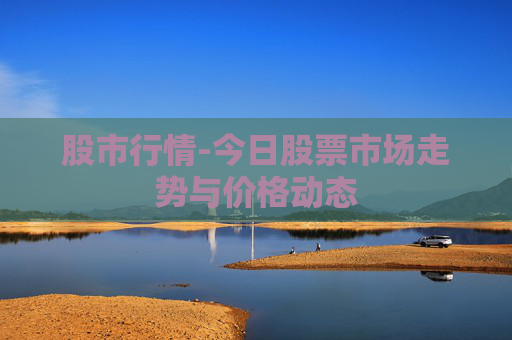 股市行情-今日股票市场走势与价格动态