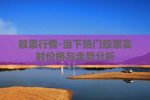 股票行情-当下热门股票实时价格与走势分析