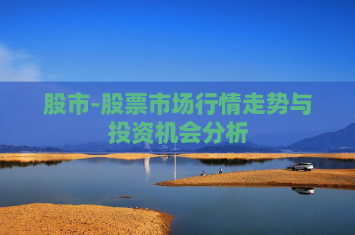 股市-股票市场行情走势与投资机会分析