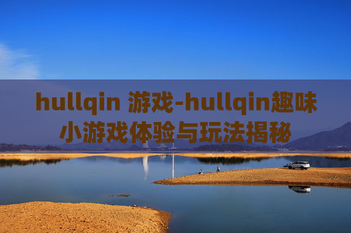 hullqin 游戏-hullqin趣味小游戏体验与玩法揭秘