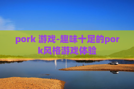 pork 游戏-趣味十足的pork风格游戏体验