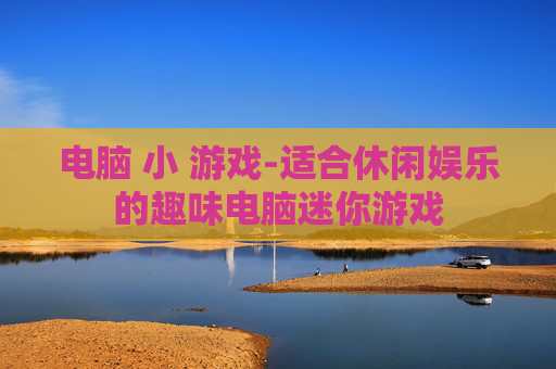 电脑 小 游戏-适合休闲娱乐的趣味电脑迷你游戏