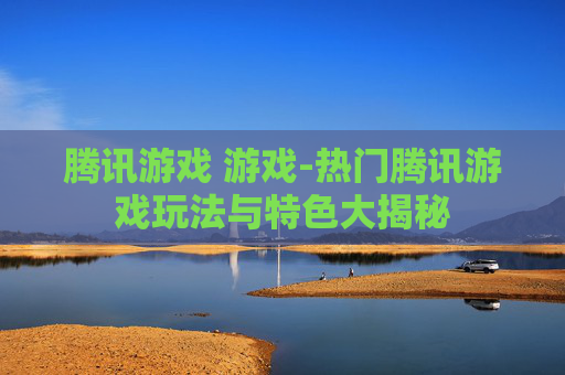 腾讯游戏 游戏-热门腾讯游戏玩法与特色大揭秘