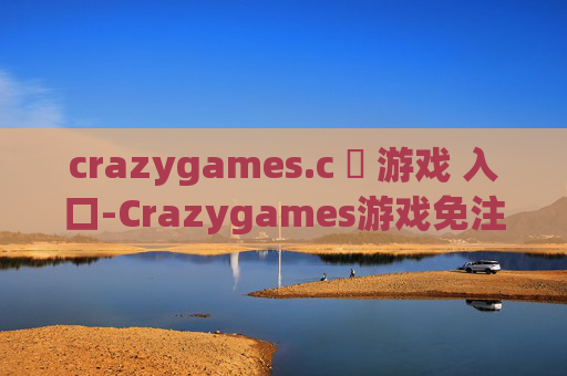 crazygames.c ​ 游戏 入口-Crazygames游戏免注册畅玩直达途径