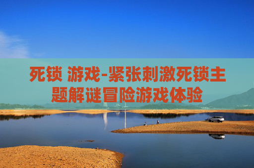 死锁 游戏-紧张刺激死锁主题解谜冒险游戏体验