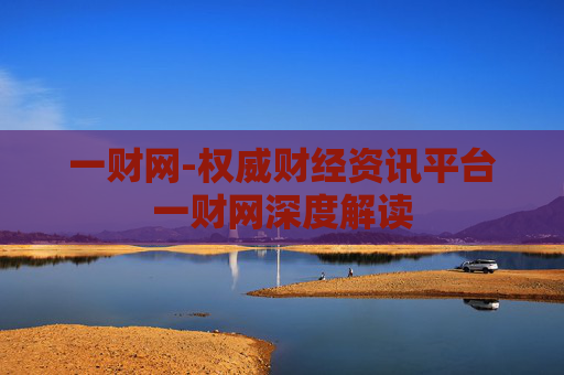 一财网-权威财经资讯平台一财网深度解读