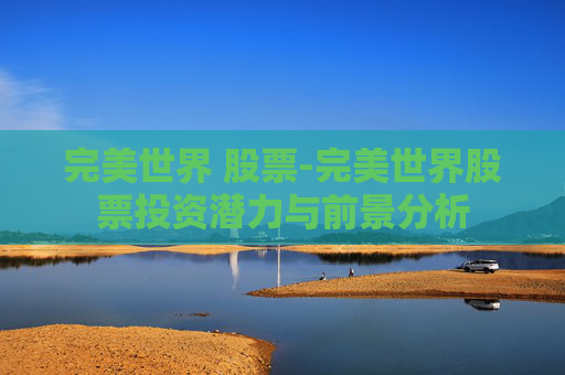 完美世界 股票-完美世界股票投资潜力与前景分析