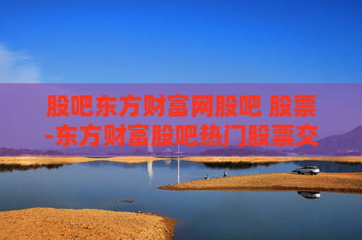 股吧东方财富网股吧 股票-东方财富股吧热门股票交流好去处