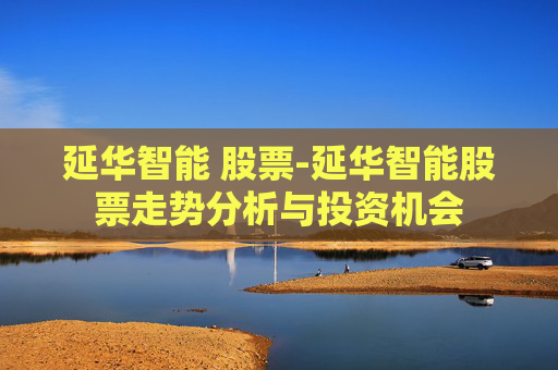 延华智能 股票-延华智能股票走势分析与投资机会