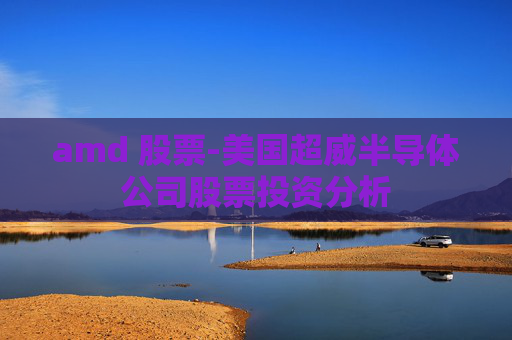 amd 股票-美国超威半导体公司股票投资分析