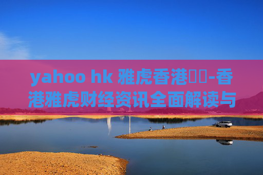 yahoo hk 雅虎香港財經-香港雅虎财经资讯全面解读与分析