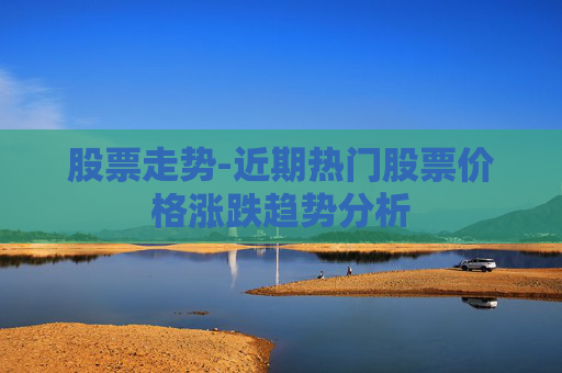 股票走势-近期热门股票价格涨跌趋势分析