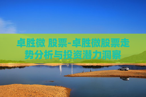卓胜微 股票-卓胜微股票走势分析与投资潜力洞察