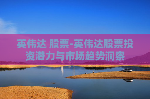 英伟达 股票-英伟达股票投资潜力与市场趋势洞察