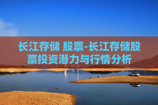 长江存储 股票-长江存储股票投资潜力与行情分析