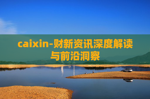 caixin-财新资讯深度解读与前沿洞察