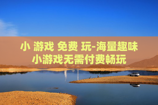 小 游戏 免费 玩-海量趣味小游戏无需付费畅玩