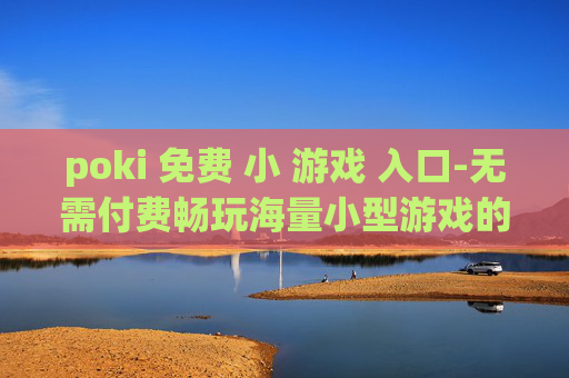 poki 免费 小 游戏 入口-无需付费畅玩海量小型游戏的便捷通道